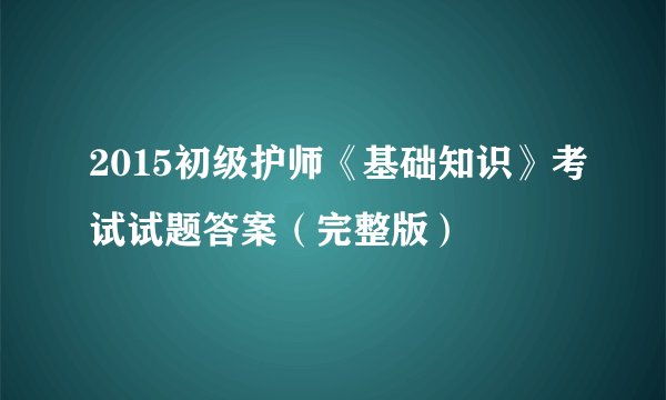 2015初级护师《基础知识》考试试题答案（完整版）