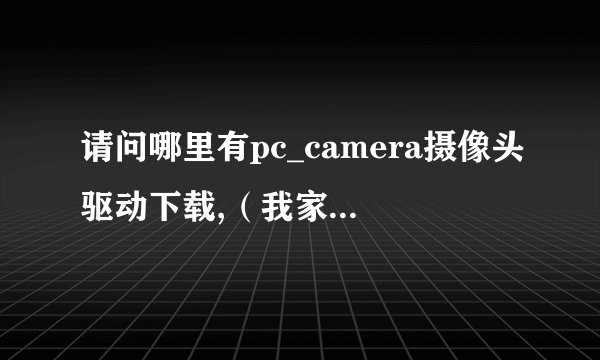 请问哪里有pc_camera摄像头驱动下载,（我家摄像头是爱国者的不要压缩文件,里面太多程序不知哪个是,简值是
