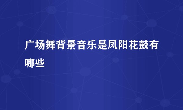 广场舞背景音乐是凤阳花鼓有哪些