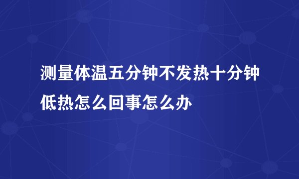 测量体温五分钟不发热十分钟低热怎么回事怎么办