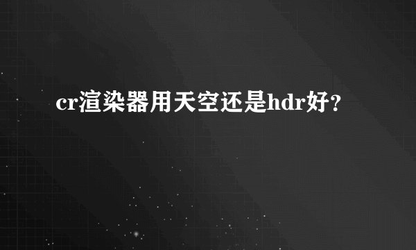 cr渲染器用天空还是hdr好？
