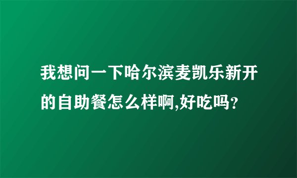 我想问一下哈尔滨麦凯乐新开的自助餐怎么样啊,好吃吗？