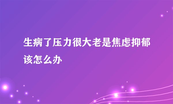 生病了压力很大老是焦虑抑郁该怎么办