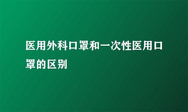 医用外科口罩和一次性医用口罩的区别