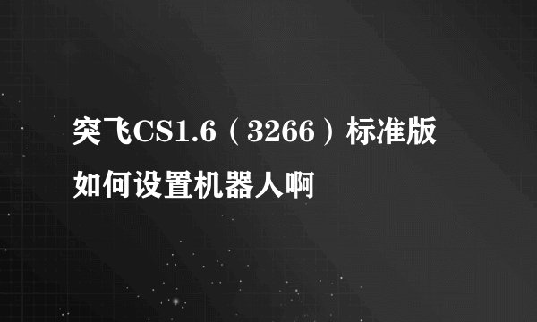 突飞CS1.6(3266)标准版 如何设置机器人啊