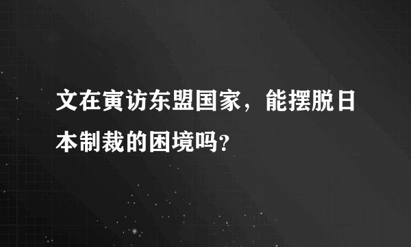 文在寅访东盟国家,能摆脱日本制裁的困境吗?