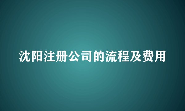 沈阳注册公司的流程及费用