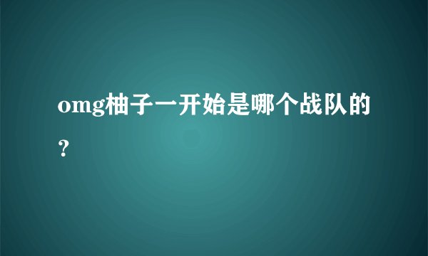 omg柚子一开始是哪个战队的？