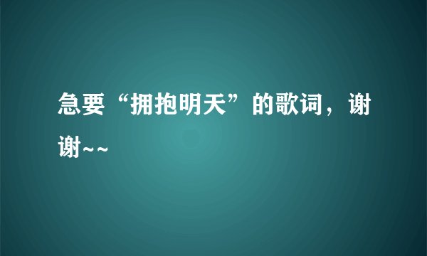 急要“拥抱明天”的歌词，谢谢~~