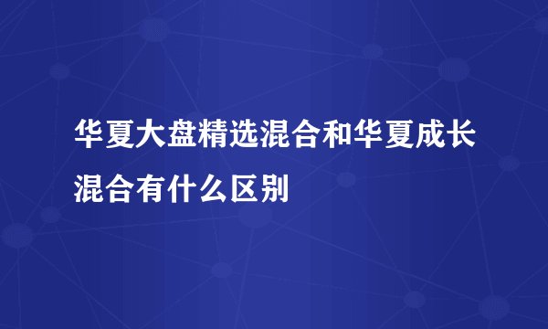 华夏大盘精选混合和华夏成长混合有什么区别