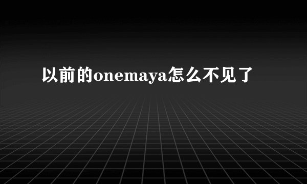 以前的onemaya怎么不见了
