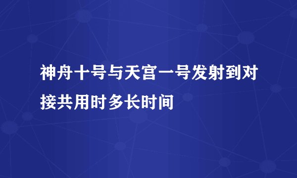 神舟十号与天宫一号发射到对接共用时多长时间