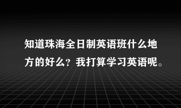 知道珠海全日制英语班什么地方的好么?我打算学习英语呢。
