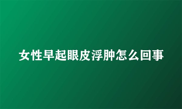 女性早起眼皮浮肿怎么回事