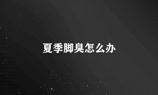夏季脚臭怎么办