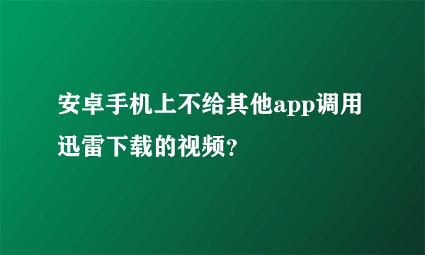 安卓手机上不给其他app调用迅雷下载的视频？