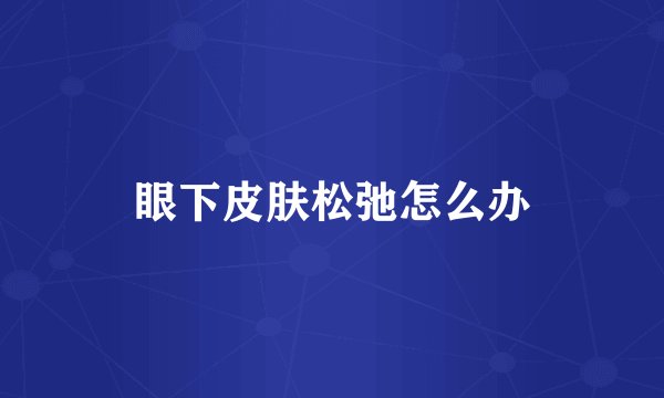 眼下皮肤松弛怎么办