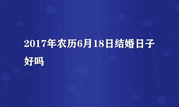 2017年农历6月18日结婚日子好吗