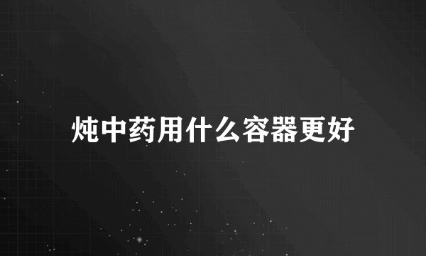 炖中药用什么容器更好