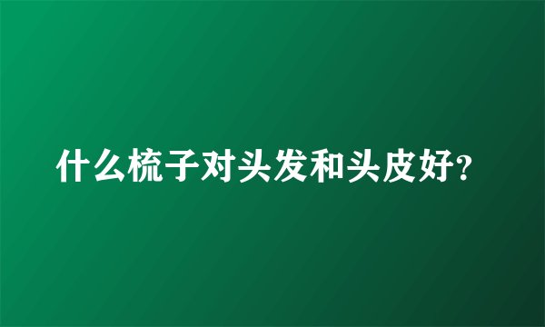 什么梳子对头发和头皮好？