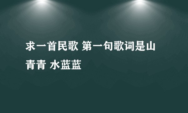 求一首民歌 第一句歌词是山青青 水蓝蓝