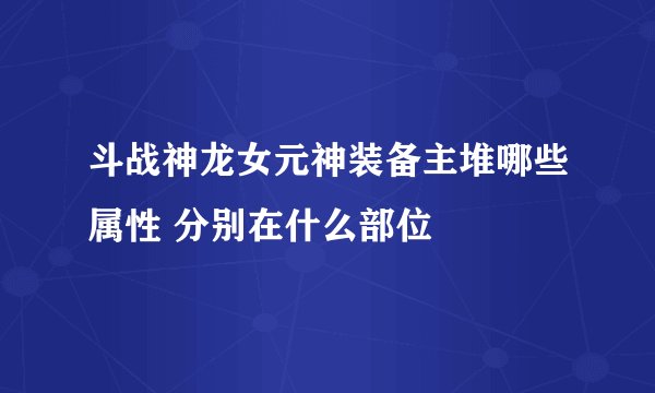 斗战神龙女元神装备主堆哪些属性 分别在什么部位