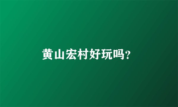 黄山宏村好玩吗？