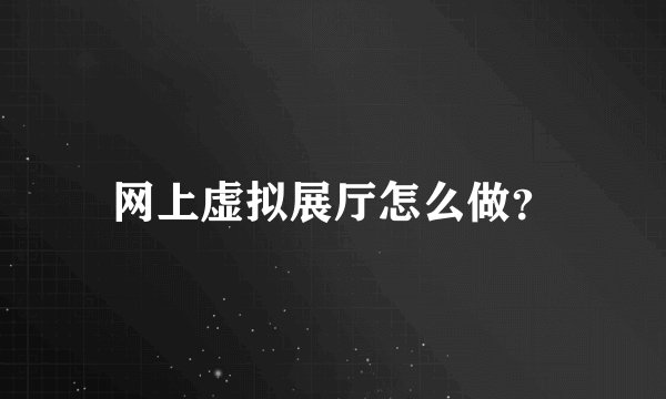 网上虚拟展厅怎么做？