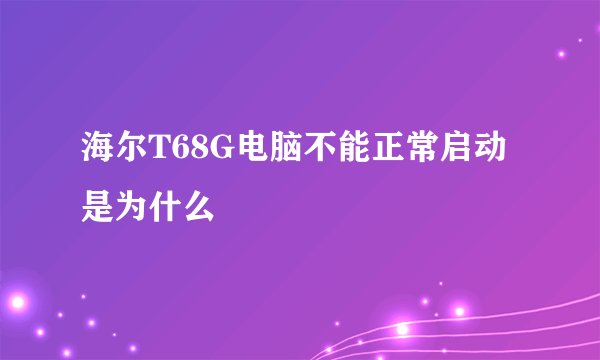 海尔T68G电脑不能正常启动是为什么