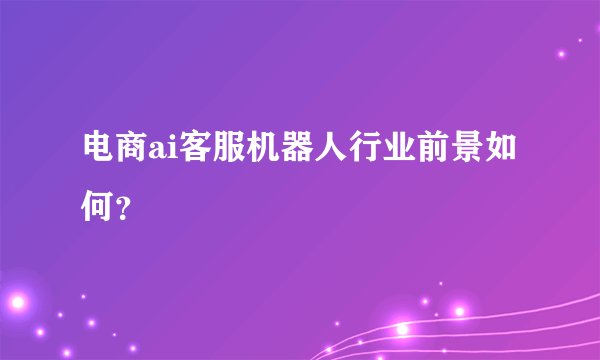 电商ai客服机器人行业前景如何？
