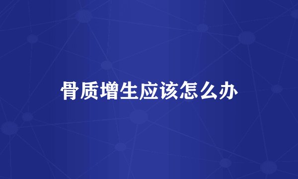 骨质增生应该怎么办