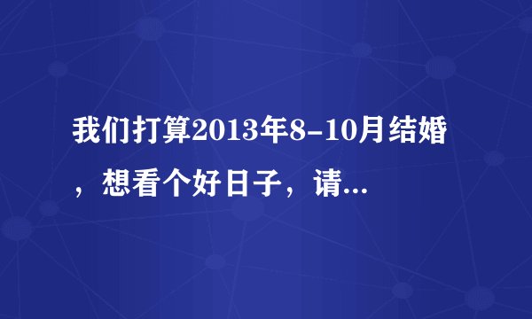 我们打算2013年8-10月结婚，想看个好日子，请各位大师帮忙推算一下