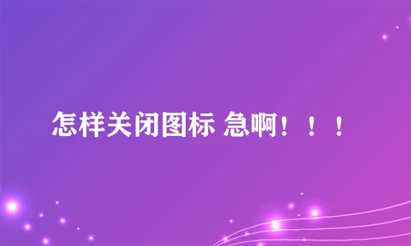 怎样关闭图标 急啊！！！