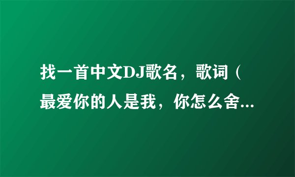 找一首中文DJ歌名,歌词(最爱你的人是我,你怎么舍得我难过)