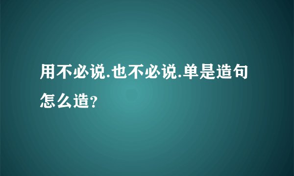 用不必说.也不必说.单是造句怎么造？