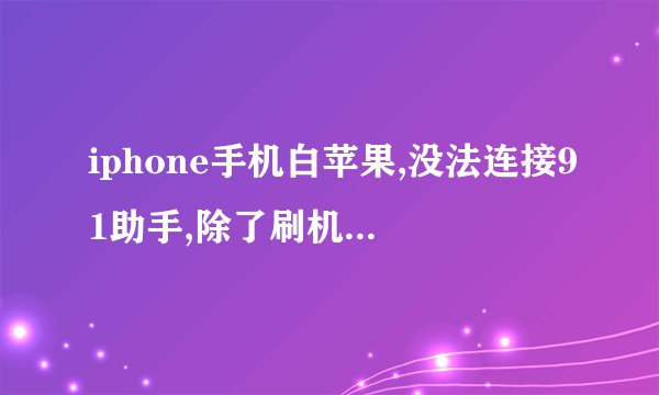 iphone手机白苹果,没法连接91助手,除了刷机还有别的办法么?
