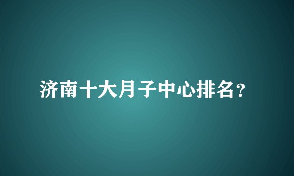 济南十大月子中心排名？
