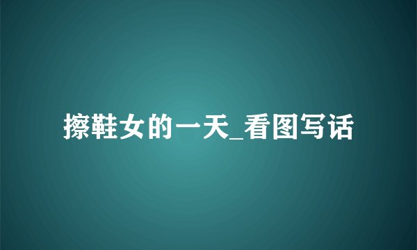 擦鞋女的一天_看图写话