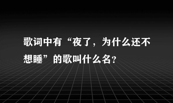 歌词中有“夜了,为什么还不想睡”的歌叫什么名?