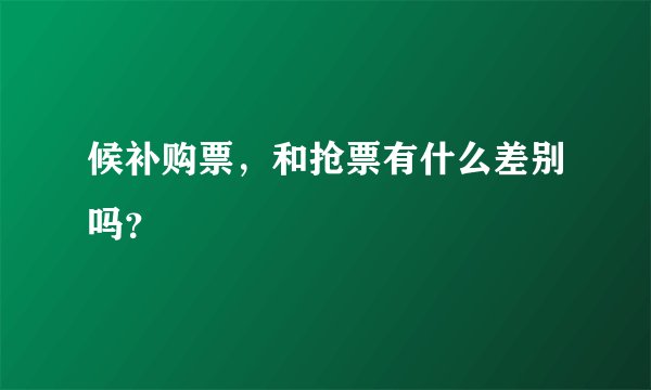 候补购票，和抢票有什么差别吗？