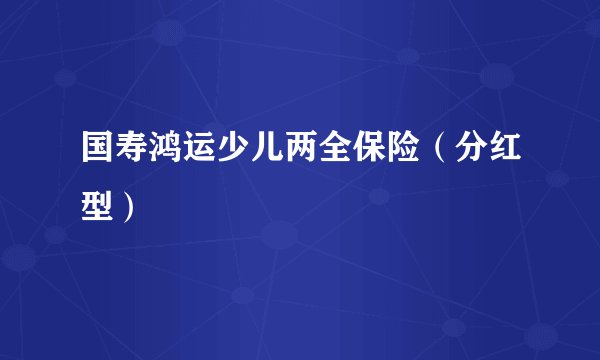 国寿鸿运少儿两全保险（分红型）