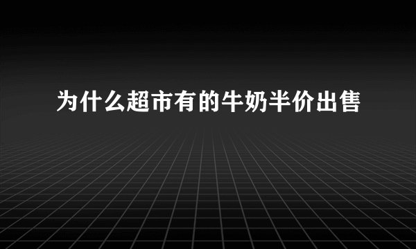 为什么超市有的牛奶半价出售