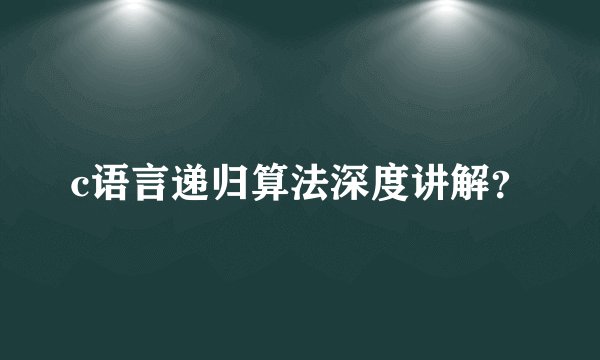 c语言递归算法深度讲解？