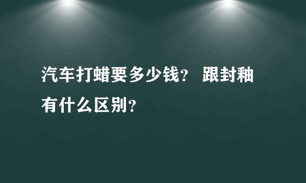 汽车打蜡要多少钱？ 跟封釉有什么区别？