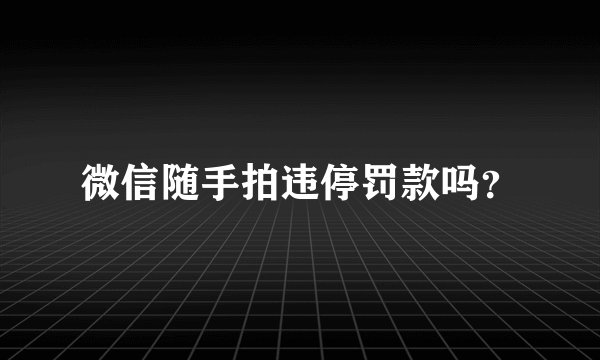 微信随手拍违停罚款吗？