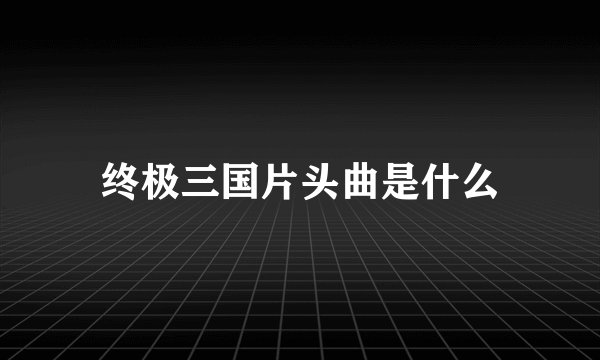 终极三国片头曲是什么