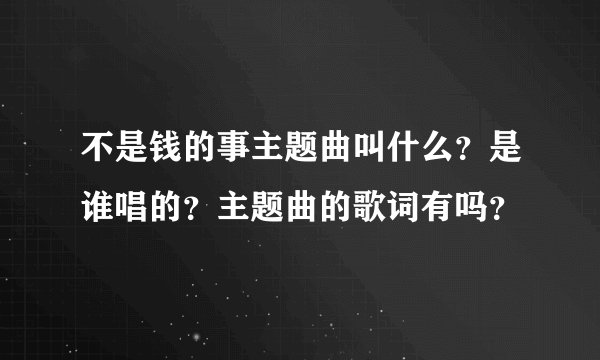不是钱的事主题曲叫什么?是谁唱的?主题曲的歌词有吗?