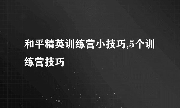 和平精英训练营小技巧,5个训练营技巧