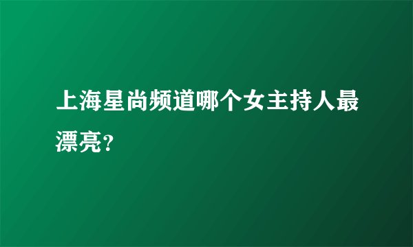 上海星尚频道哪个女主持人最漂亮？