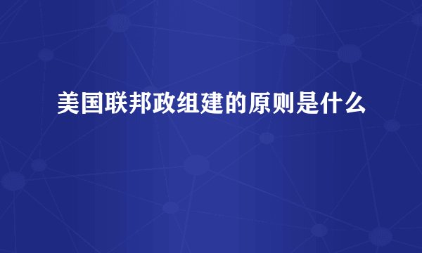 美国联邦政组建的原则是什么